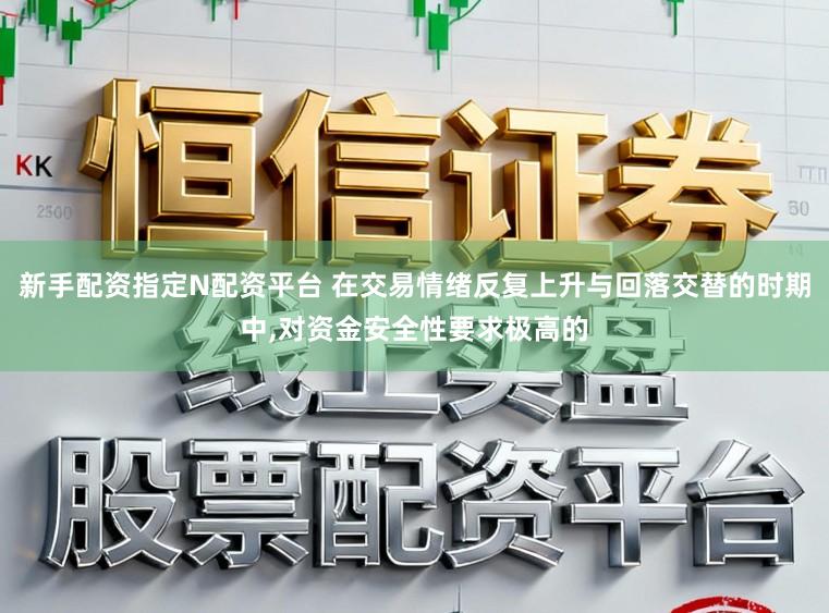 新手配资指定N配资平台 在交易情绪反复上升与回落交替的时期中,对资金安全性要求极高的