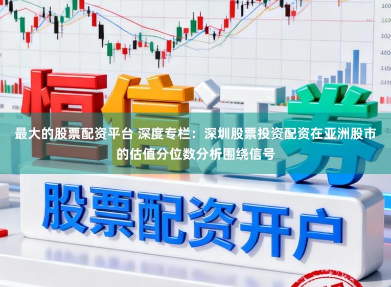 最大的股票配资平台 深度专栏：深圳股票投资配资在亚洲股市的估值分位数分析围绕信号