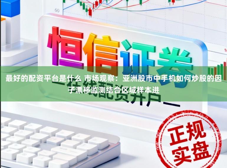最好的配资平台是什么 市场观察：亚洲股市中手机如何炒股的因子漂移监测结合区域样本进