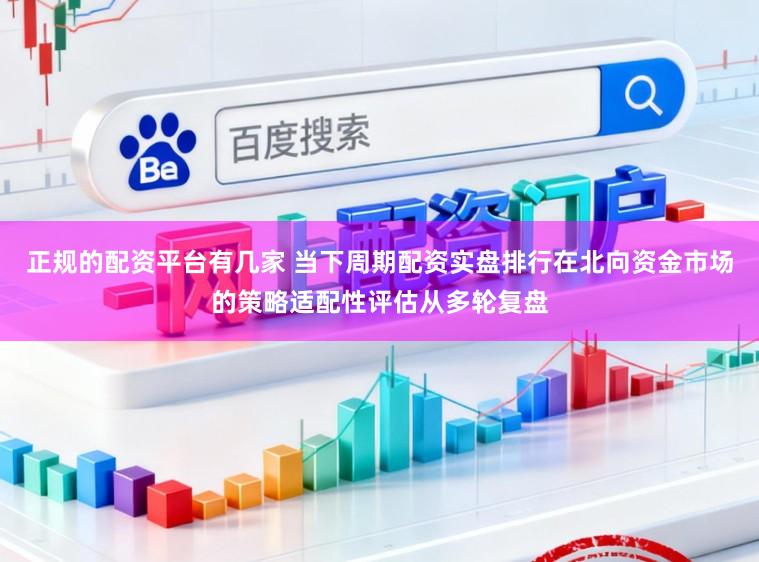 正规的配资平台有几家 当下周期配资实盘排行在北向资金市场的策略适配性评估从多轮复盘