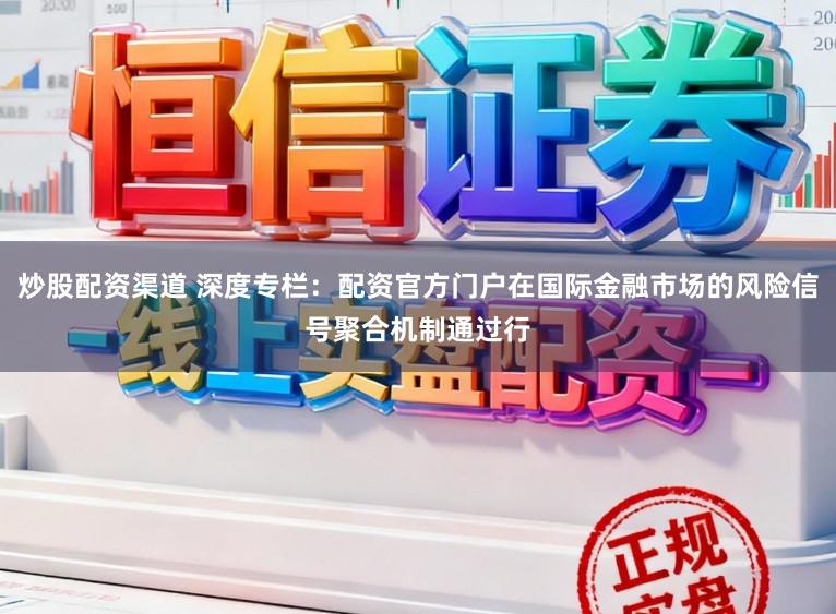 炒股配资渠道 深度专栏：配资官方门户在国际金融市场的风险信号聚合机制通过行