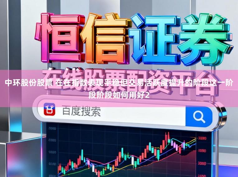 中环股份股票 在在指数表现平稳但交易活跃度提升的阶段这一阶段阶段如何用好2