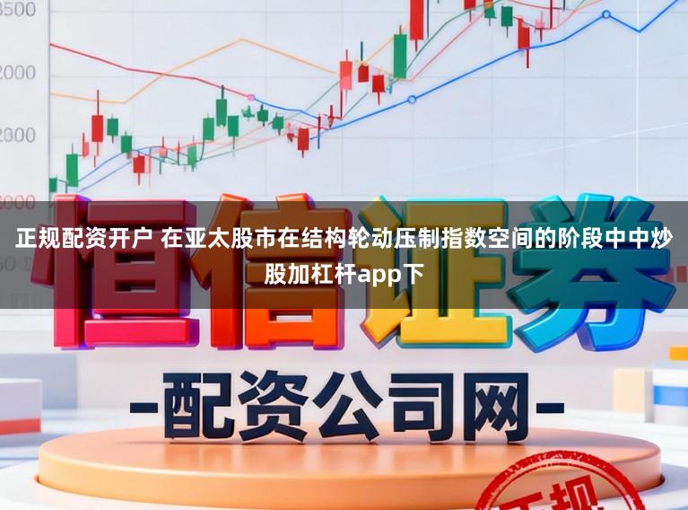 正规配资开户 在亚太股市在结构轮动压制指数空间的阶段中中炒股加杠杆app下