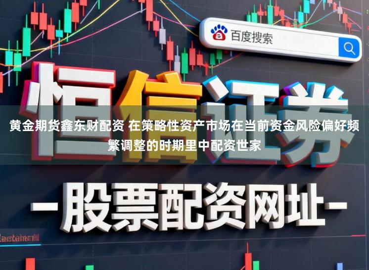 黄金期货鑫东财配资 在策略性资产市场在当前资金风险偏好频繁调整的时期里中配资世家