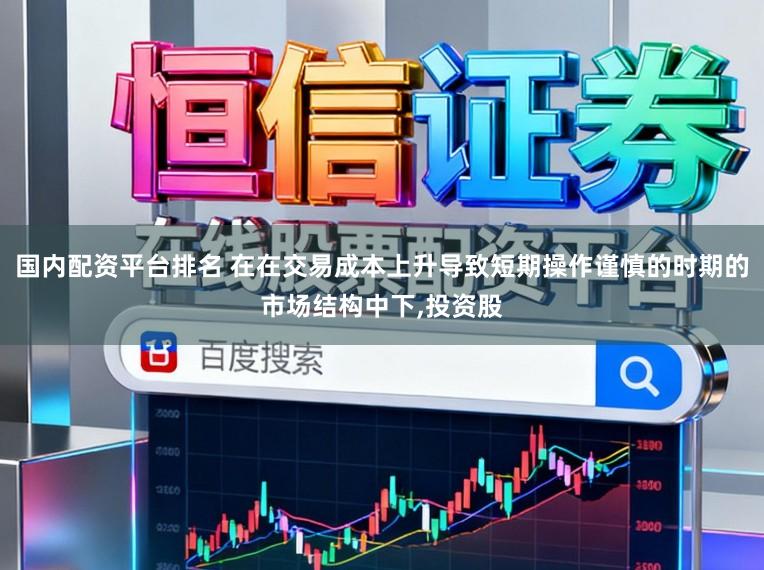 国内配资平台排名 在在交易成本上升导致短期操作谨慎的时期的市场结构中下,投资股