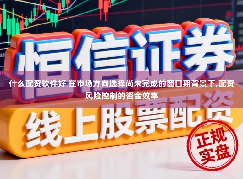 什么配资软件好 在市场方向选择尚未完成的窗口期背景下,配资风险控制的资金效率