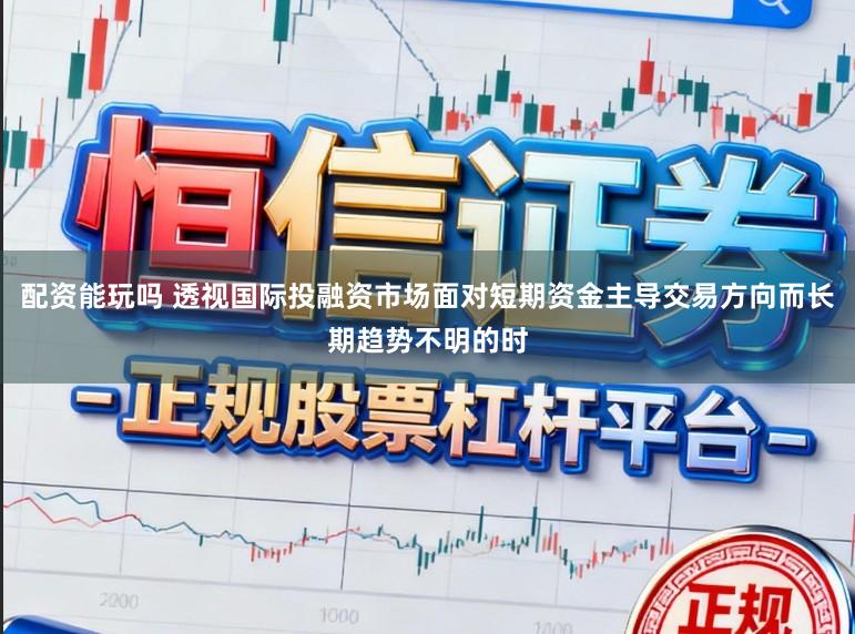 配资能玩吗 透视国际投融资市场面对短期资金主导交易方向而长期趋势不明的时