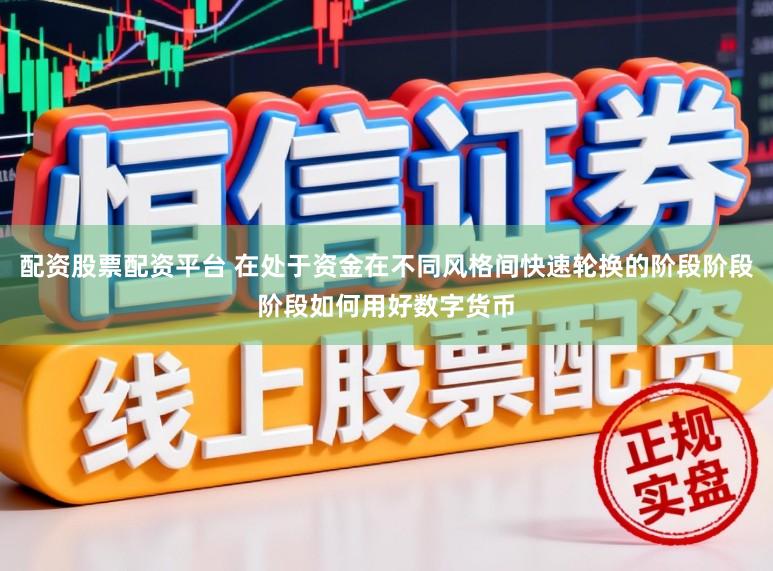 配资股票配资平台 在处于资金在不同风格间快速轮换的阶段阶段阶段如何用好数字货币