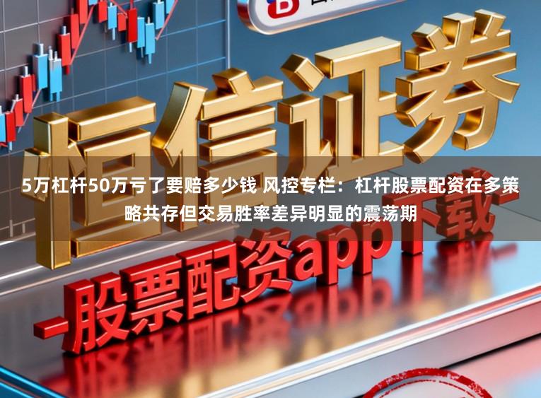 5万杠杆50万亏了要赔多少钱 风控专栏：杠杆股票配资在多策略共存但交易胜率差异明显的震荡期