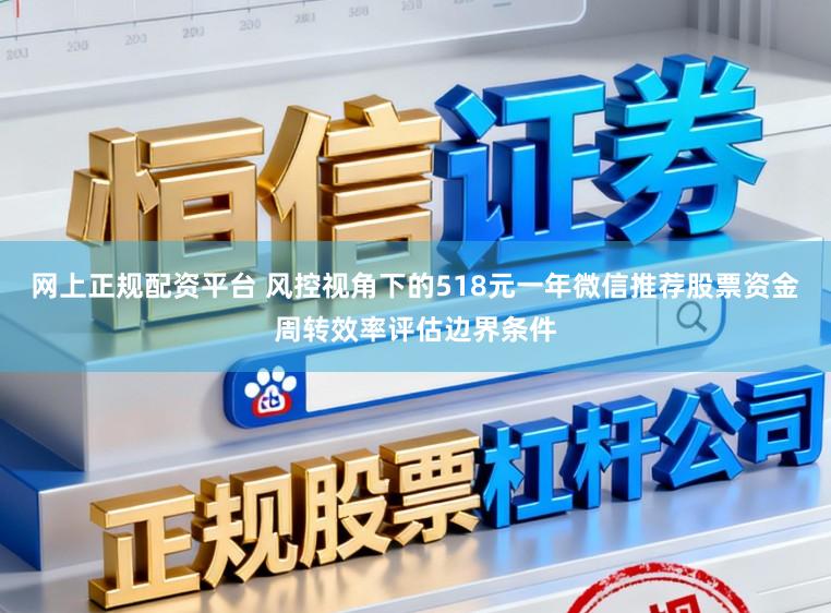 网上正规配资平台 风控视角下的518元一年微信推荐股票资金周转效率评估边界条件