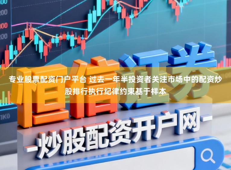 专业股票配资门户平台 过去一年半投资者关注市场中的配资炒股排行执行纪律约束基于样本