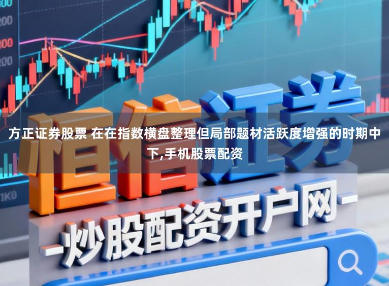 方正证券股票 在在指数横盘整理但局部题材活跃度增强的时期中下,手机股票配资