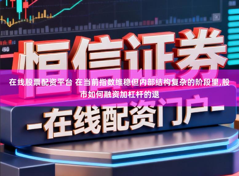 在线股票配资平台 在当前指数维稳但内部结构复杂的阶段里,股市如何融资加杠杆的退