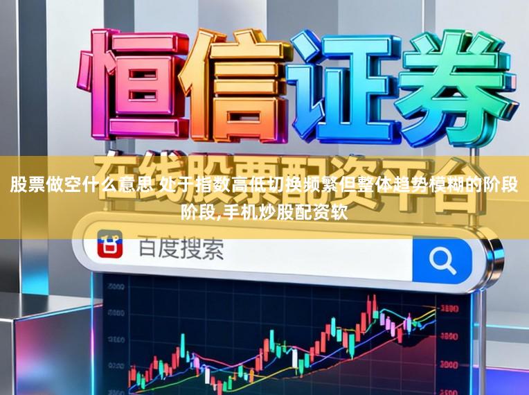 股票做空什么意思 处于指数高低切换频繁但整体趋势模糊的阶段阶段,手机炒股配资软