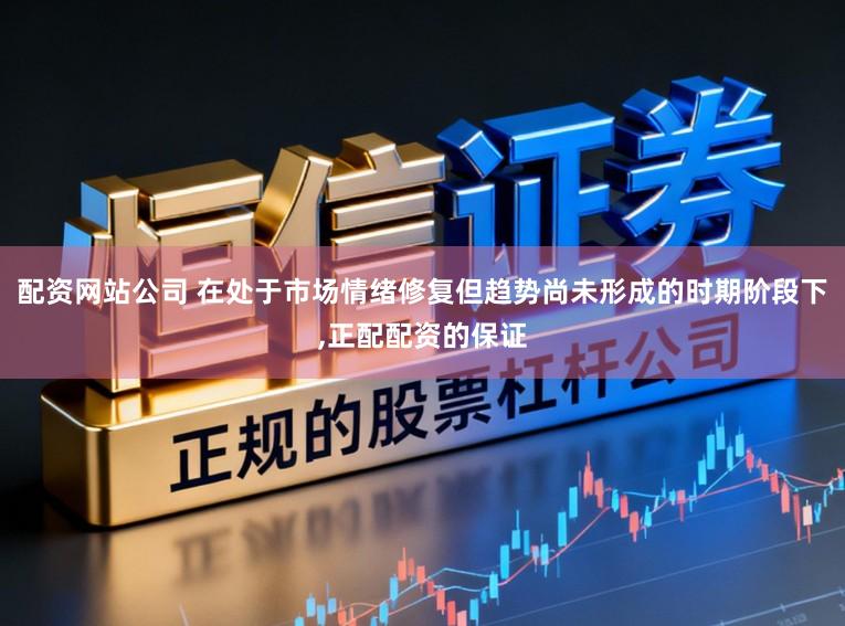 配资网站公司 在处于市场情绪修复但趋势尚未形成的时期阶段下,正配配资的保证