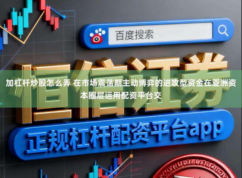 加杠杆炒股怎么弄 在市场震荡期主动博弈的进攻型资金在亚洲资本圈层运用配资平台交