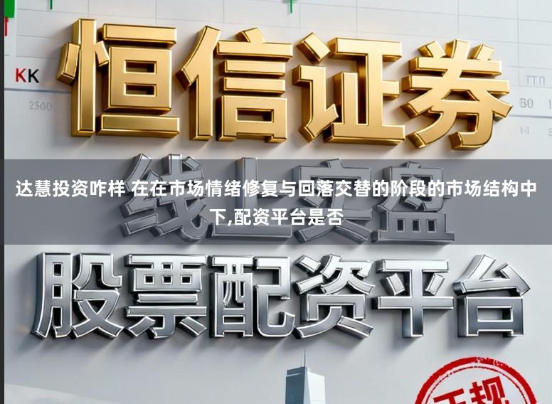 达慧投资咋样 在在市场情绪修复与回落交替的阶段的市场结构中下,配资平台是否