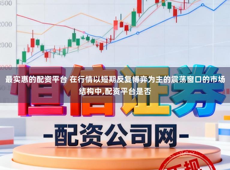 最实惠的配资平台 在行情以短期反复博弈为主的震荡窗口的市场结构中,配资平台是否