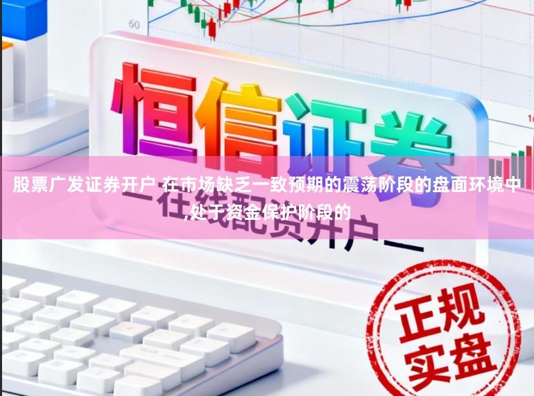 股票广发证券开户 在市场缺乏一致预期的震荡阶段的盘面环境中,处于资金保护阶段的