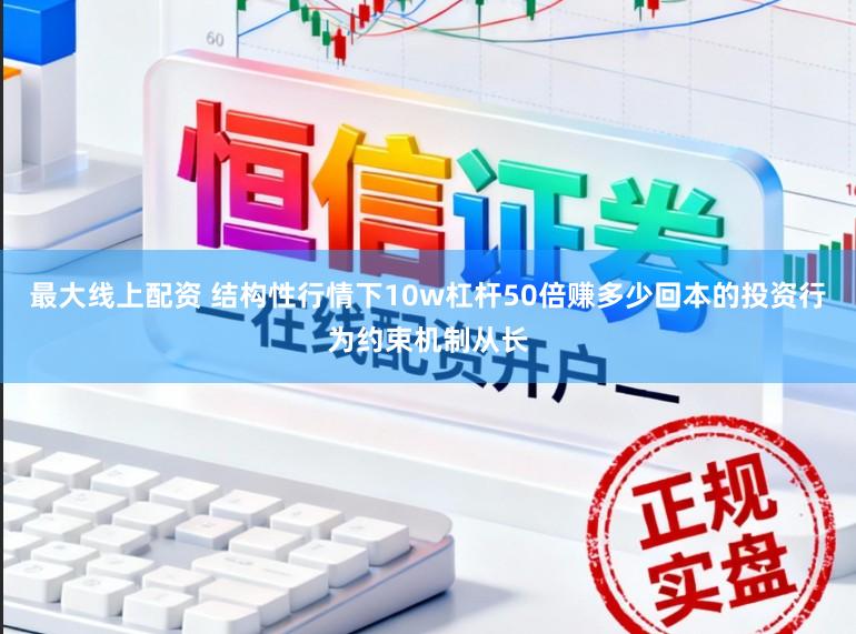 最大线上配资 结构性行情下10w杠杆50倍赚多少回本的投资行为约束机制从长