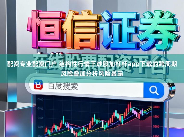 配资专业配资门户 结构性行情下炒股加杠杆app下载的跨周期风险叠加分析风险暴露