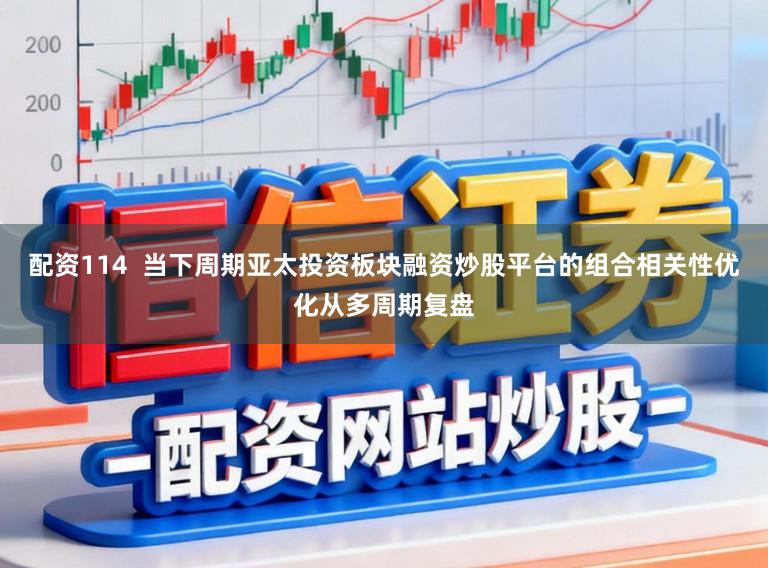 配资114  当下周期亚太投资板块融资炒股平台的组合相关性优化从多周期复盘