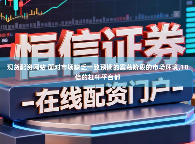 现货配资网站 面对市场缺乏一致预期的震荡阶段的市场环境,10倍的杠杆平台都