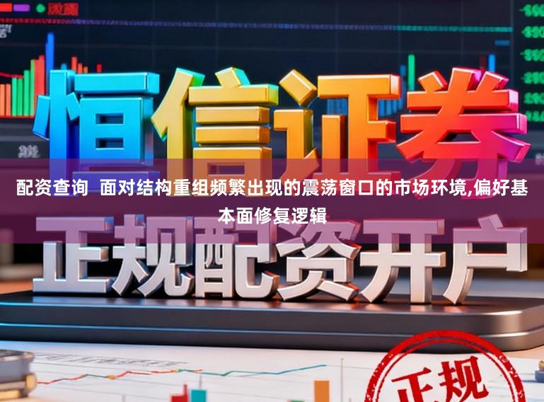 配资查询  面对结构重组频繁出现的震荡窗口的市场环境,偏好基本面修复逻辑