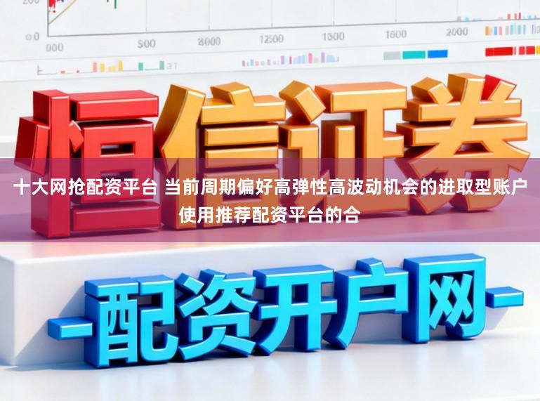 十大网抢配资平台 当前周期偏好高弹性高波动机会的进取型账户使用推荐配资平台的合