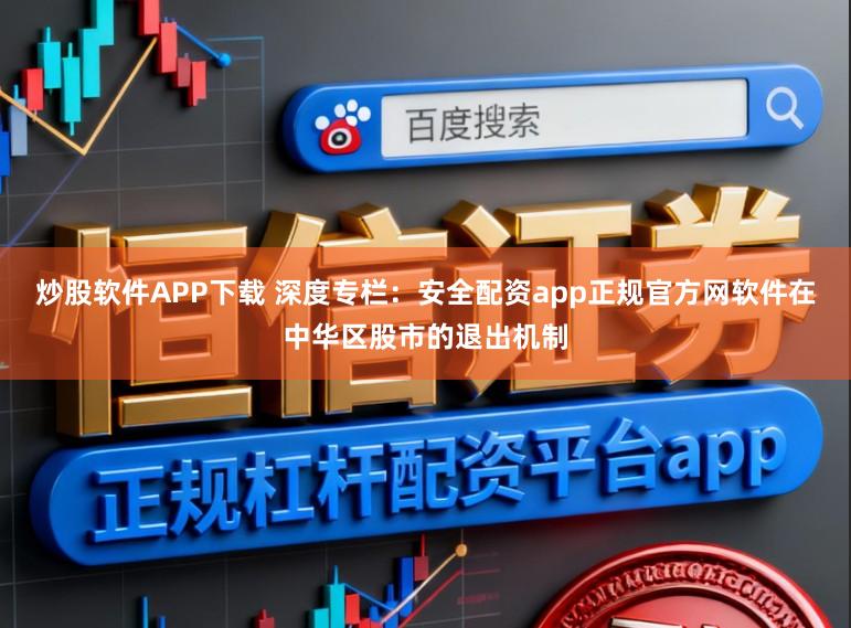 炒股软件APP下载 深度专栏：安全配资app正规官方网软件在中华区股市的退出机制