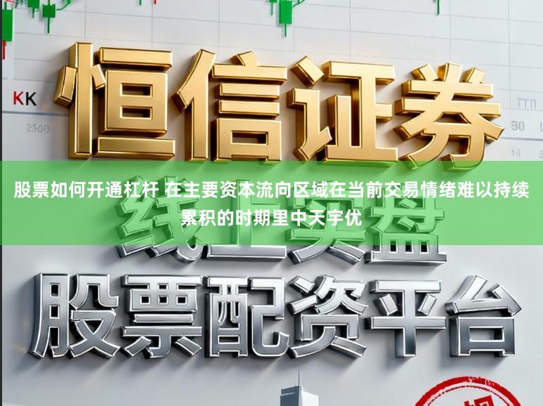 股票如何开通杠杆 在主要资本流向区域在当前交易情绪难以持续累积的时期里中天宇优