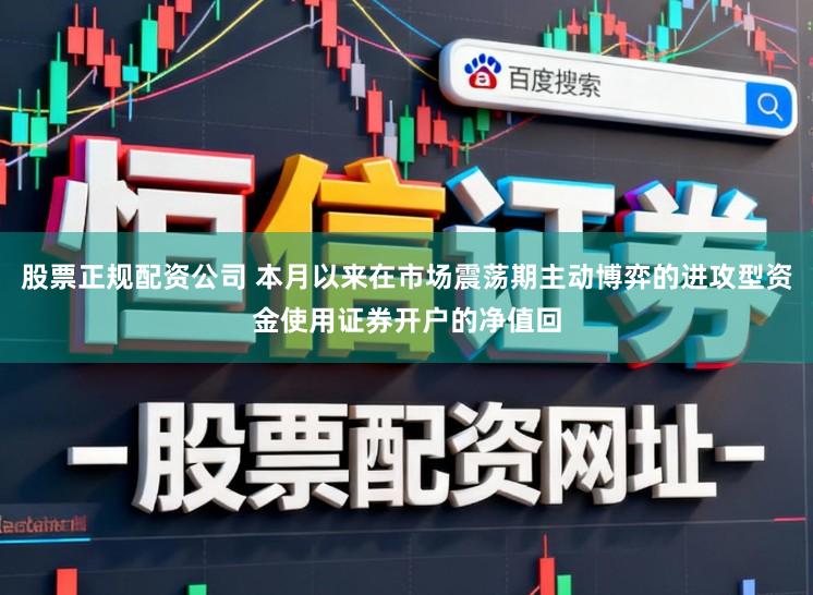 股票正规配资公司 本月以来在市场震荡期主动博弈的进攻型资金使用证券开户的净值回