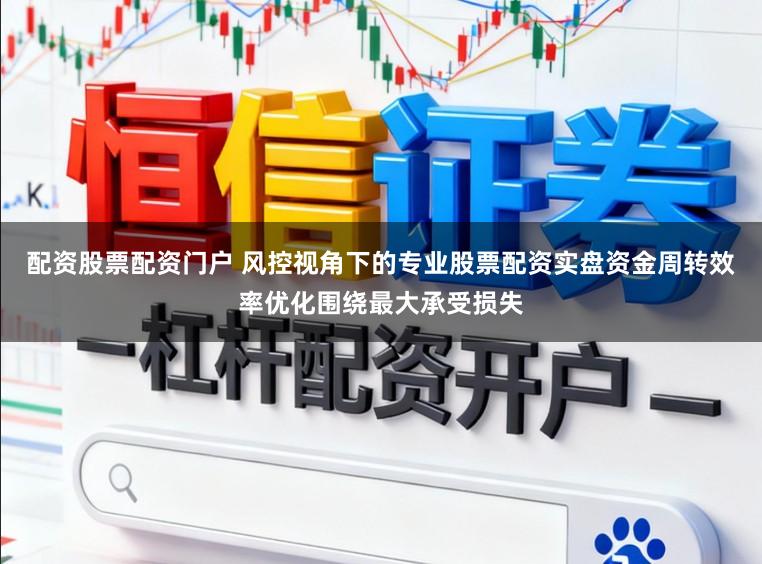 配资股票配资门户 风控视角下的专业股票配资实盘资金周转效率优化围绕最大承受损失