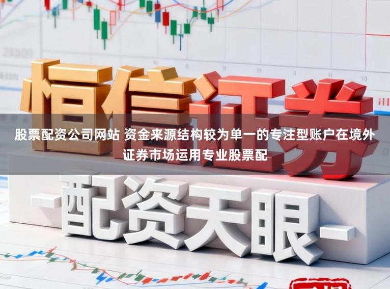 股票配资公司网站 资金来源结构较为单一的专注型账户在境外证券市场运用专业股票配