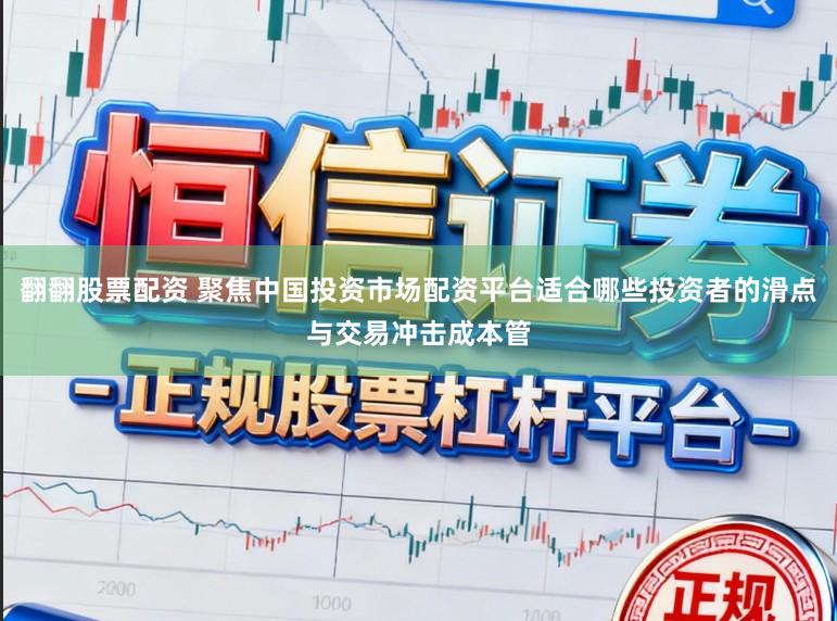 翻翻股票配资 聚焦中国投资市场配资平台适合哪些投资者的滑点与交易冲击成本管