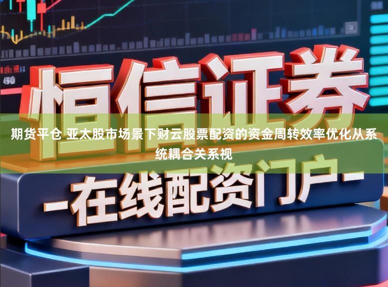 期货平仓 亚太股市场景下财云股票配资的资金周转效率优化从系统耦合关系视