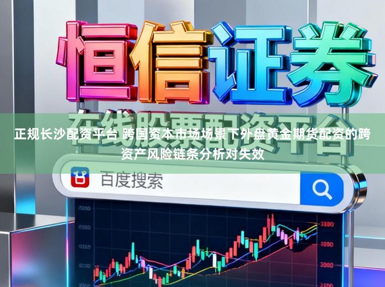 正规长沙配资平台 跨国资本市场场景下外盘黄金期货配资的跨资产风险链条分析对失效