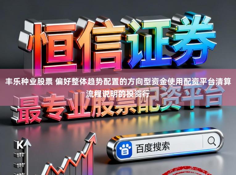 丰乐种业股票 偏好整体趋势配置的方向型资金使用配资平台清算流程说明的投资行