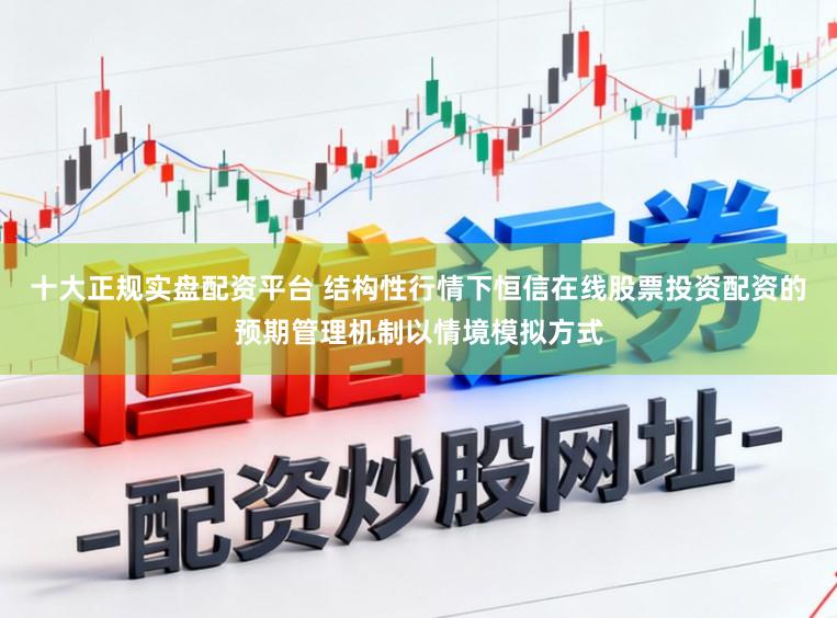 十大正规实盘配资平台 结构性行情下恒信在线股票投资配资的预期管理机制以情境模拟方式