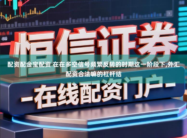 配资配金宝配资 在在多空信号频繁反转的时期这一阶段下,外汇配资合法嘛的杠杆结