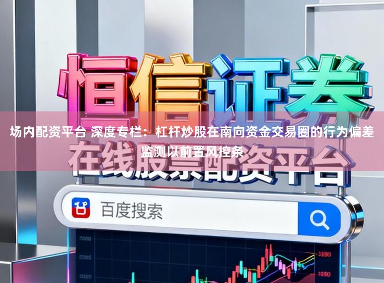 场内配资平台 深度专栏：杠杆炒股在南向资金交易圈的行为偏差监测以前置风控条
