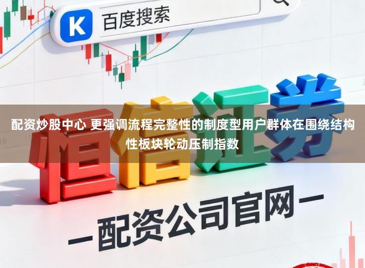 配资炒股中心 更强调流程完整性的制度型用户群体在围绕结构性板块轮动压制指数