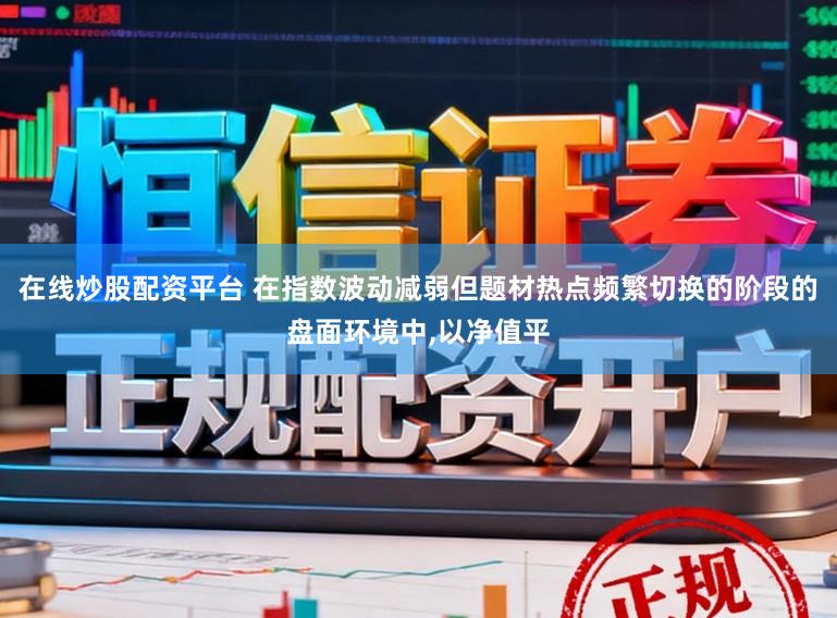 在线炒股配资平台 在指数波动减弱但题材热点频繁切换的阶段的盘面环境中,以净值平