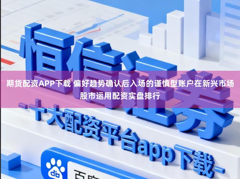 期货配资APP下载 偏好趋势确认后入场的谨慎型账户在新兴市场股市运用配资实盘排行