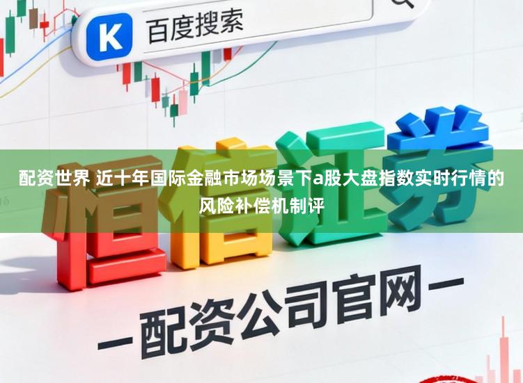 配资世界 近十年国际金融市场场景下a股大盘指数实时行情的风险补偿机制评