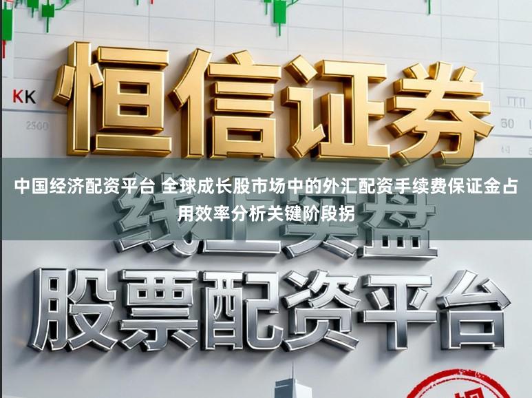 中国经济配资平台 全球成长股市场中的外汇配资手续费保证金占用效率分析关键阶段拐