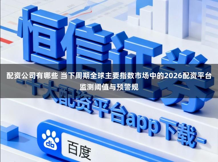 配资公司有哪些 当下周期全球主要指数市场中的2026配资平台监测阈值与预警规