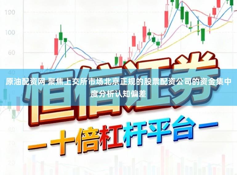 原油配资网 聚焦上交所市场北京正规的股票配资公司的资金集中度分析认知偏差