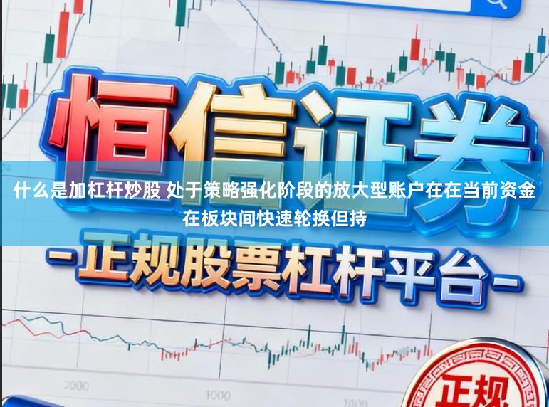什么是加杠杆炒股 处于策略强化阶段的放大型账户在在当前资金在板块间快速轮换但持