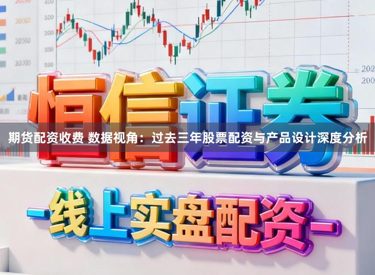 期货配资收费 数据视角：过去三年股票配资与产品设计深度分析